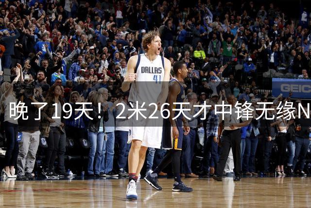 晚了19天！2米26天才中锋无缘NCAA，广东却悄悄捡了个大便宜